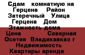 Сдам 3 комнатную на Герцена, › Район ­ Затеречный › Улица ­ Герцена › Дом ­ 2 › Этажность дома ­ 5 › Цена ­ 10 000 - Северная Осетия, Владикавказ г. Недвижимость » Квартиры аренда   . Северная Осетия